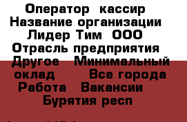 Оператор -кассир › Название организации ­ Лидер Тим, ООО › Отрасль предприятия ­ Другое › Минимальный оклад ­ 1 - Все города Работа » Вакансии   . Бурятия респ.